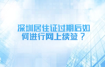 深圳居住证过期后如何进行网上续签？