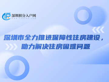 深圳市全力推进保障性住房建设，助力解决住房困难问题