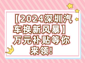 【2024深圳汽车换新风暴】万元补贴等你来领！