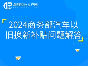 2024商务部汽车以旧换新补贴问题解答