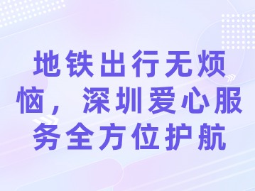 地铁出行无烦恼，深圳爱心服务全方位护航