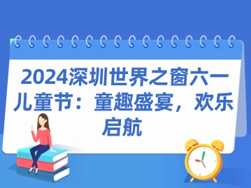 2024深圳世界之窗六一儿童节：童趣盛宴，欢乐启航