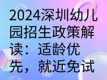 2024深圳幼儿园招生政策解读：适龄优先，就近免试