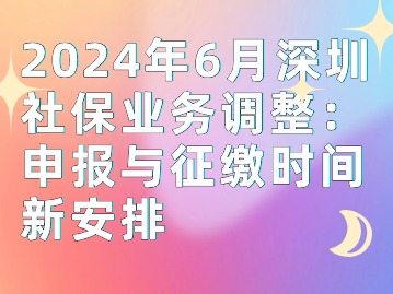 2024年6月深圳社保业务调整：申报与征缴时间新安排