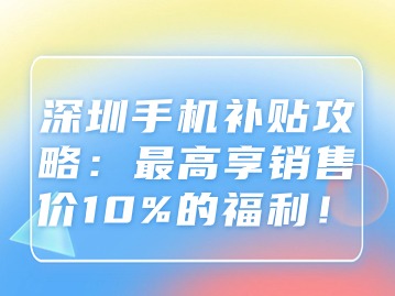 深圳手机补贴攻略：最高享销售价10%的福利！