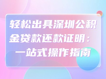 轻松出具深圳公积金贷款还款证明：一站式操作指南