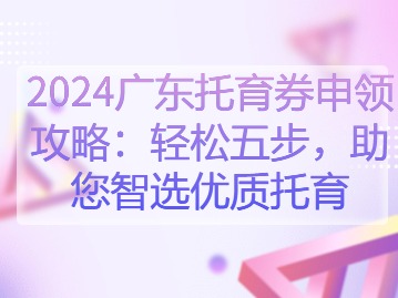 2024广东托育券申领攻略：轻松五步，助您智选优质托育