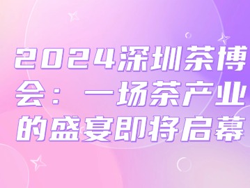 2024深圳茶博会：一场茶产业的盛宴即将启幕