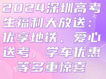 2024深圳高考生福利大放送：优享地铁、爱心送考、学车优惠等多重惊喜