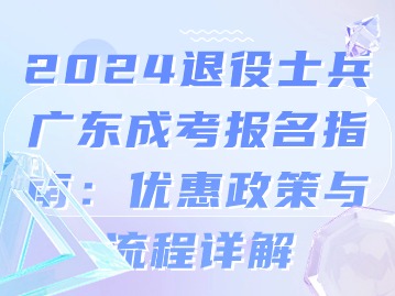 2024退役士兵广东成考报名指南：优惠政策与流程详解