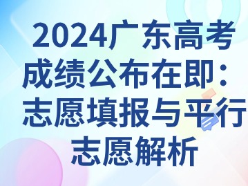 2024广东高考成绩公布在即：志愿填报与平行志愿解析