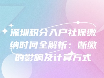 深圳积分入户社保缴纳时间全解析：断缴的影响及计算方式