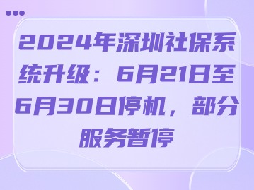 2024年深圳社保系统升级：6月21日至6月30日停机，部分服务暂停