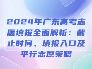 2024年广东高考志愿填报全面解析：截止时间、填报入口及平行志愿策略