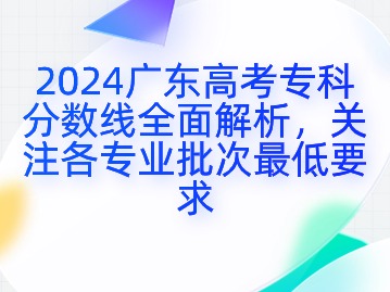 2024广东高考专科分数线全面解析，关注各专业批次最低要求