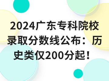 2024广东专科院校录取分数线公布：历史类仅200分起！