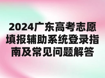 2024广东高考志愿填报辅助系统登录指南及常见问题解答