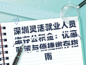 深圳灵活就业人员缴存公积金：优惠政策与便捷缴存指南