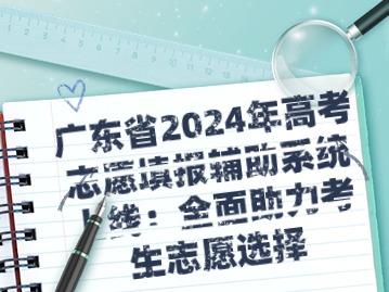 广东省2024年高考志愿填报辅助系统上线：全面助力考生志愿选择