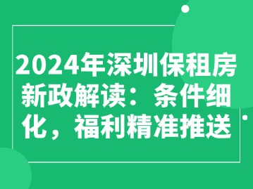 2024年深圳保租房新政解读：条件细化，福利精准推送