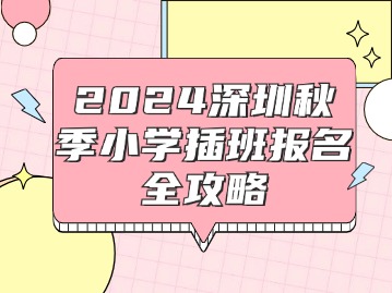 2024深圳秋季小学插班报名全攻略