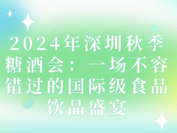 2024年深圳秋季糖酒会：一场不容错过的国际级食品饮品盛宴