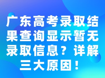 广东高考录取结果查询显示暂无录取信息？详解三大原因！