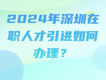 2024年深圳在职人才引进如何办理？