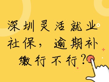 深圳灵活就业社保，逾期补缴行不行？