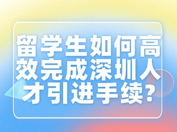 留学生如何高效完成深圳人才引进手续？