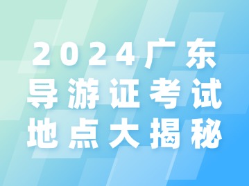 2024广东导游证考试地点大揭秘