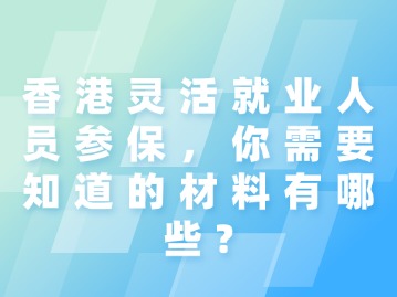 香港灵活就业人员参保，你需要知道的材料有哪些？