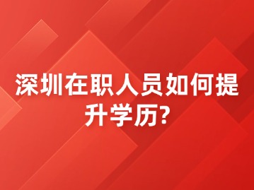 深圳在职人员如何提升学历？