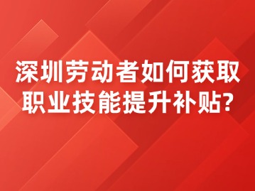 深圳劳动者如何获取职业技能提升补贴？