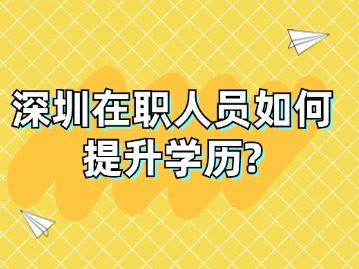 深圳在职人员如何提升学历？