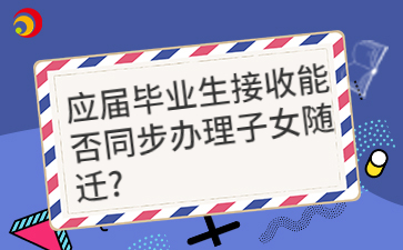 应届毕业生接收能否同步办理子女随迁？