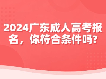 2024广东成人高考报名，你符合条件吗？