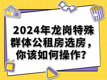 2024年龙岗特殊群体公租房选房，你该如何操作？