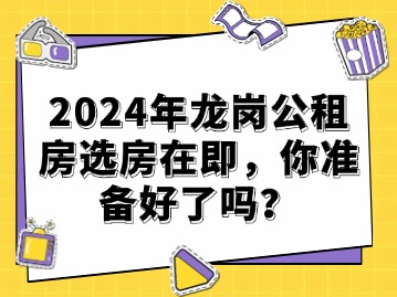 2024年龙岗公租房选房在即，你准备好了吗？