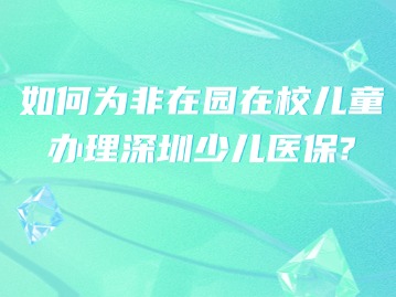 如何为非在园在校儿童办理深圳少儿医保？