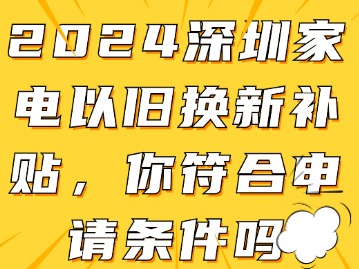 2024深圳家电以旧换新补贴，你符合申请条件吗？