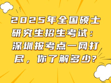 2025年全国硕士研究生招生考试：深圳报考点一网打尽，你了解多少？