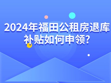 2024年福田公租房退库补贴如何申领？