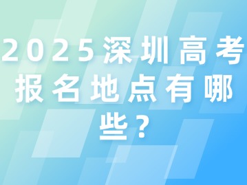 2025深圳高考报名地点有哪些？