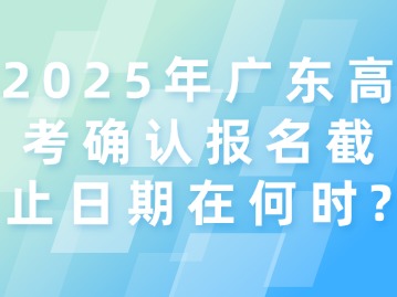 2025年广东高考确认报名截止日期在何时？